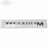 Emblema spate TITANIUM Ford Ka Plus Active 1.5 Ti 120 HP oe 1791357